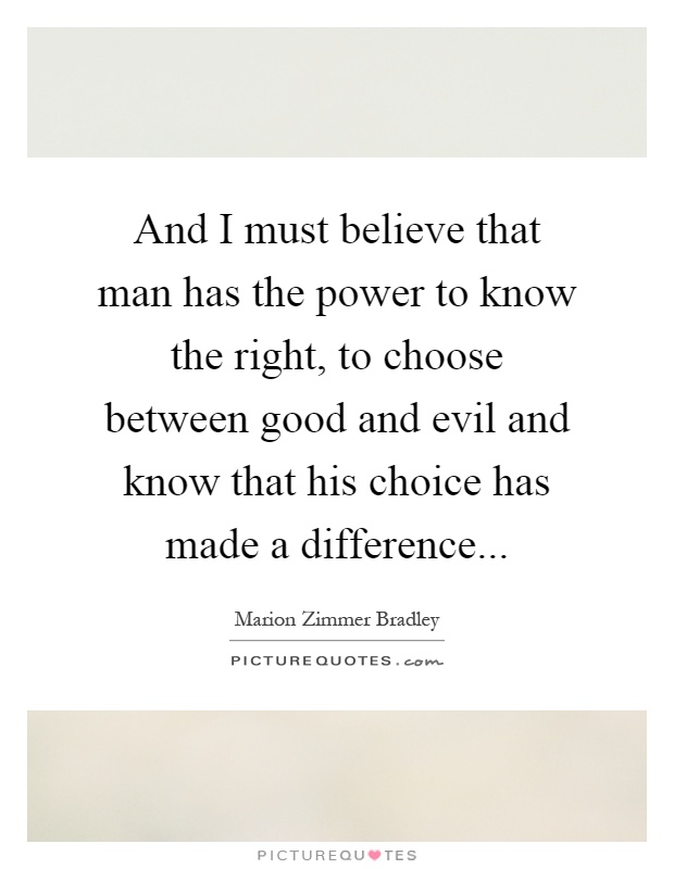 And I must believe that man has the power to know the right, to choose between good and evil and know that his choice has made a difference Picture Quote #1