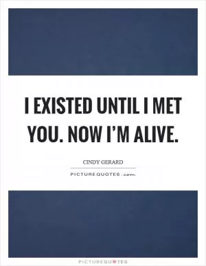 I existed until I met you. Now I’m alive Picture Quote #1