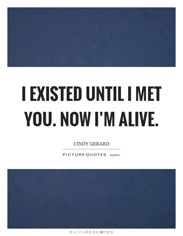 I existed until I met you. Now I'm alive Picture Quote #1