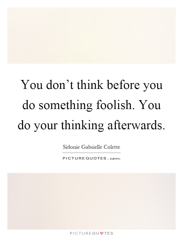 You don't think before you do something foolish. You do your thinking afterwards Picture Quote #1