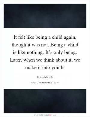 It felt like being a child again, though it was not. Being a child is like nothing. It’s only being. Later, when we think about it, we make it into youth Picture Quote #1