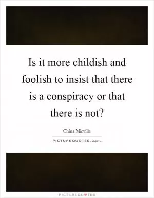 Is it more childish and foolish to insist that there is a conspiracy or that there is not? Picture Quote #1