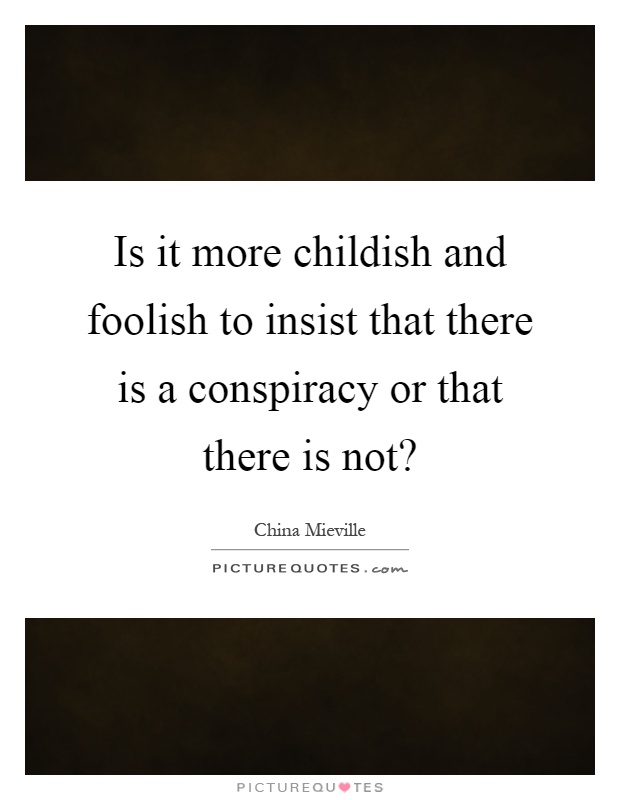Is it more childish and foolish to insist that there is a conspiracy or that there is not? Picture Quote #1