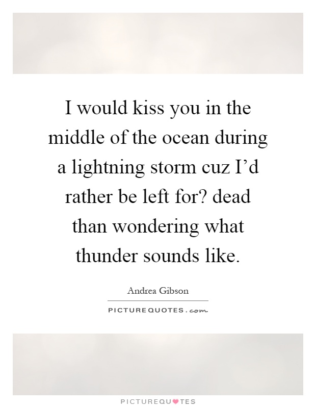 I would kiss you in the middle of the ocean during a lightning storm cuz I'd rather be left for? dead than wondering what thunder sounds like Picture Quote #1