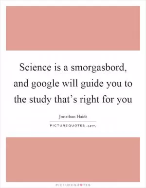 Science is a smorgasbord, and google will guide you to the study that’s right for you Picture Quote #1