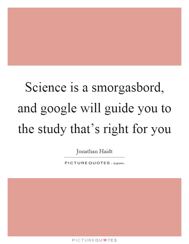 Science is a smorgasbord, and google will guide you to the study that's right for you Picture Quote #1