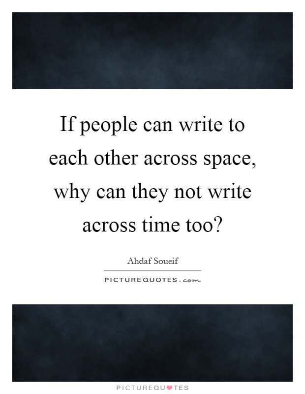 If people can write to each other across space, why can they not write across time too? Picture Quote #1