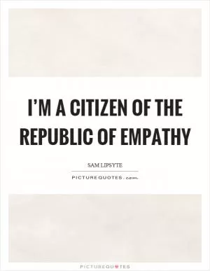 I’m a citizen of the republic of empathy Picture Quote #1