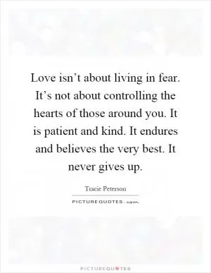 Love isn’t about living in fear. It’s not about controlling the hearts of those around you. It is patient and kind. It endures and believes the very best. It never gives up Picture Quote #1