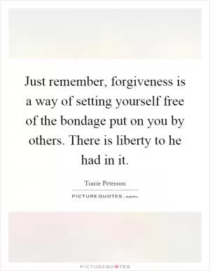 Just remember, forgiveness is a way of setting yourself free of the bondage put on you by others. There is liberty to he had in it Picture Quote #1