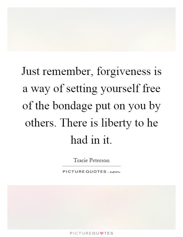 Just remember, forgiveness is a way of setting yourself free of the bondage put on you by others. There is liberty to he had in it Picture Quote #1