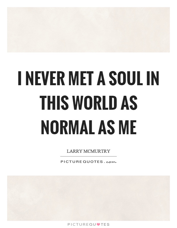 I never met a soul in this world as normal as me Picture Quote #1