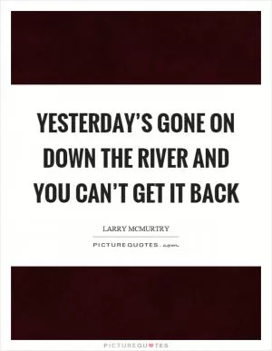Yesterday’s gone on down the river and you can’t get it back Picture Quote #1