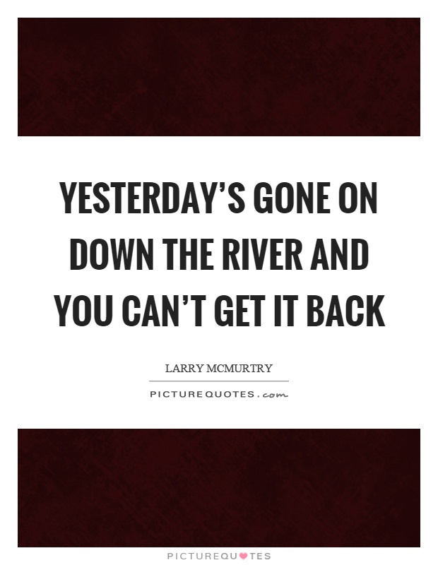 Yesterday's gone on down the river and you can't get it back Picture Quote #1