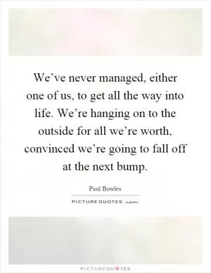 We’ve never managed, either one of us, to get all the way into life. We’re hanging on to the outside for all we’re worth, convinced we’re going to fall off at the next bump Picture Quote #1