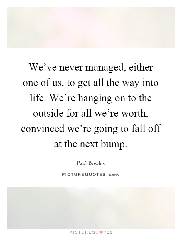 We've never managed, either one of us, to get all the way into life. We're hanging on to the outside for all we're worth, convinced we're going to fall off at the next bump Picture Quote #1