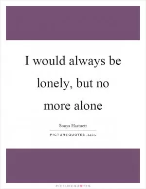 I would always be lonely, but no more alone Picture Quote #1