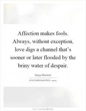 Affection makes fools. Always, without exception, love digs a channel that’s sooner or later flooded by the briny water of despair Picture Quote #1