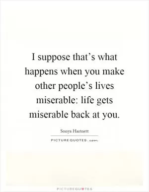 I suppose that’s what happens when you make other people’s lives miserable: life gets miserable back at you Picture Quote #1