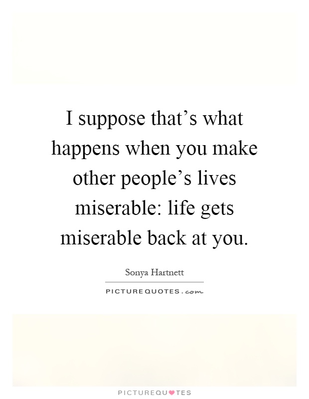 I suppose that's what happens when you make other people's lives miserable: life gets miserable back at you Picture Quote #1
