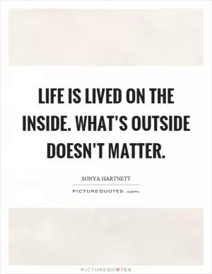 Life is lived on the inside. What’s outside doesn’t matter Picture Quote #1