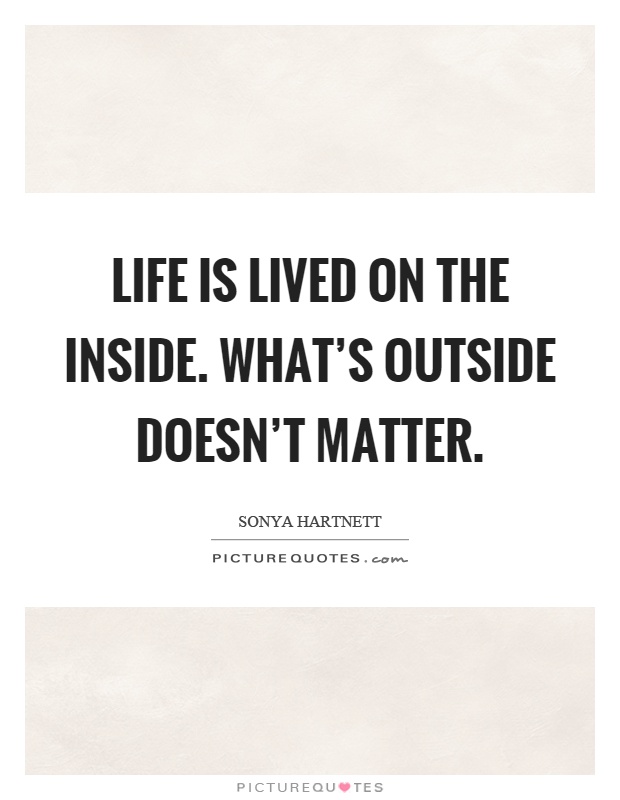 Life is lived on the inside. What's outside doesn't matter Picture Quote #1