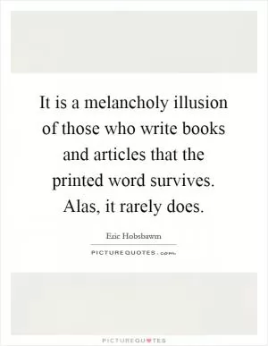 It is a melancholy illusion of those who write books and articles that the printed word survives. Alas, it rarely does Picture Quote #1