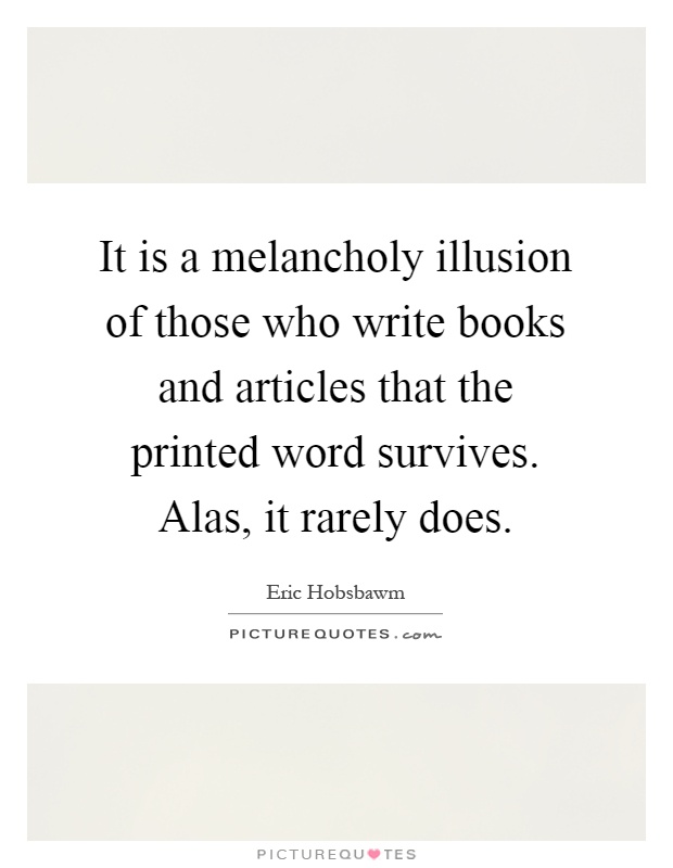 It is a melancholy illusion of those who write books and articles that the printed word survives. Alas, it rarely does Picture Quote #1