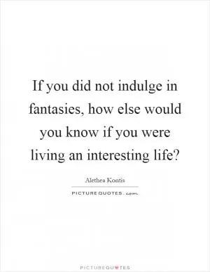 If you did not indulge in fantasies, how else would you know if you were living an interesting life? Picture Quote #1