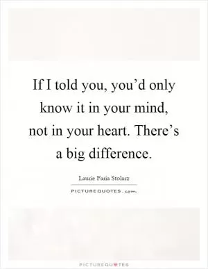 If I told you, you’d only know it in your mind, not in your heart. There’s a big difference Picture Quote #1