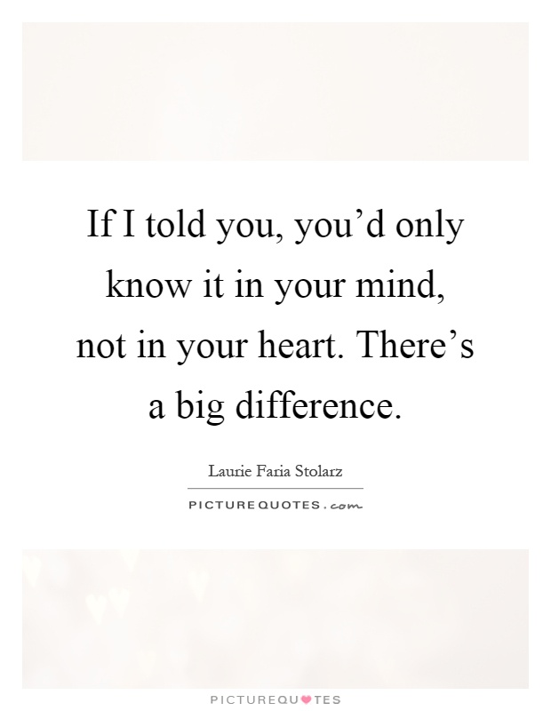If I told you, you'd only know it in your mind, not in your heart. There's a big difference Picture Quote #1