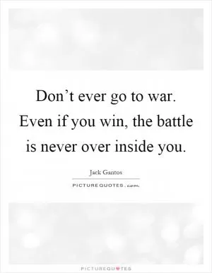 Don’t ever go to war. Even if you win, the battle is never over inside you Picture Quote #1