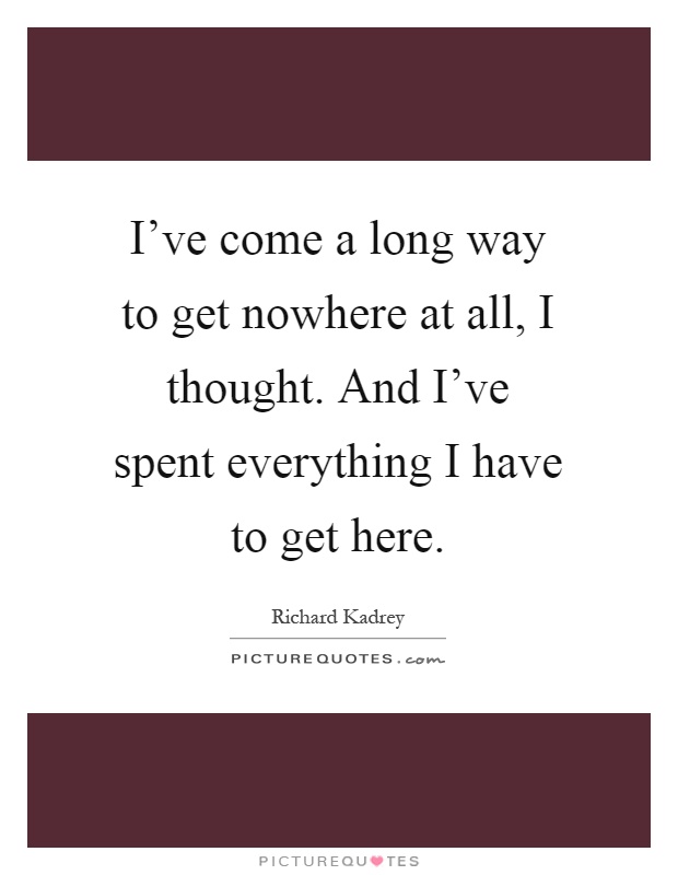 I've come a long way to get nowhere at all, I thought. And I've spent everything I have to get here Picture Quote #1