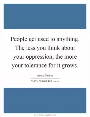 People get used to anything. The less you think about your oppression, the more your tolerance for it grows Picture Quote #1