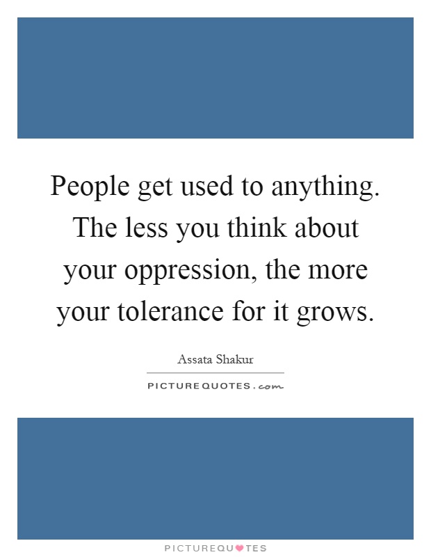 People get used to anything. The less you think about your oppression, the more your tolerance for it grows Picture Quote #1