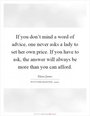 If you don’t mind a word of advice, one never asks a lady to set her own price. If you have to ask, the answer will always be more than you can afford Picture Quote #1