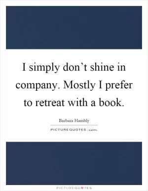 I simply don’t shine in company. Mostly I prefer to retreat with a book Picture Quote #1
