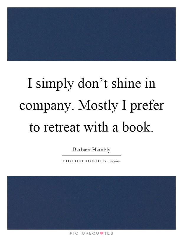 I simply don't shine in company. Mostly I prefer to retreat with a book Picture Quote #1
