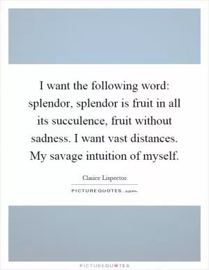 I want the following word: splendor, splendor is fruit in all its succulence, fruit without sadness. I want vast distances. My savage intuition of myself Picture Quote #1