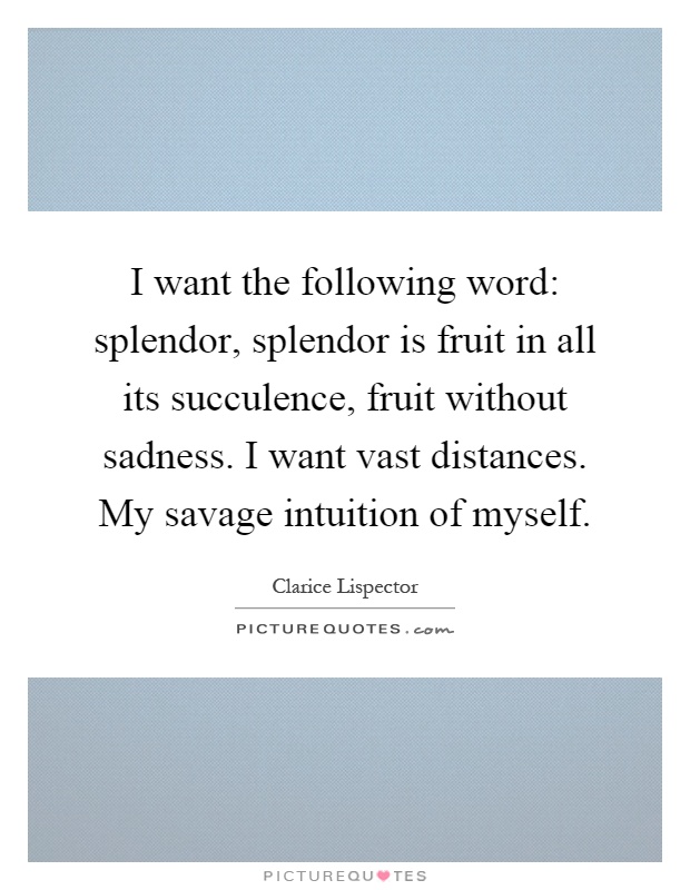 I want the following word: splendor, splendor is fruit in all its succulence, fruit without sadness. I want vast distances. My savage intuition of myself Picture Quote #1