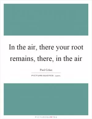In the air, there your root remains, there, in the air Picture Quote #1
