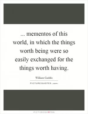 ... mementos of this world, in which the things worth being were so easily exchanged for the things worth having Picture Quote #1