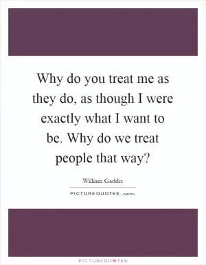 Why do you treat me as they do, as though I were exactly what I want to be. Why do we treat people that way? Picture Quote #1