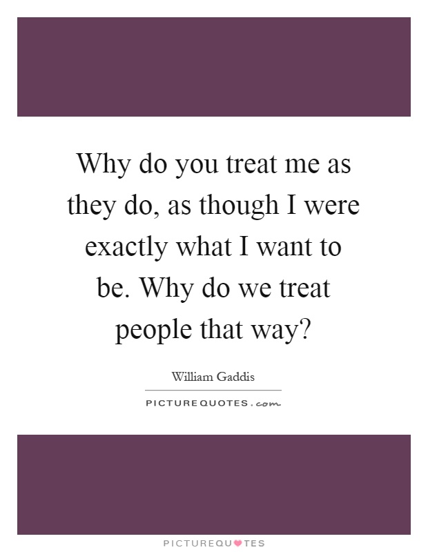 Why do you treat me as they do, as though I were exactly what I want to be. Why do we treat people that way? Picture Quote #1