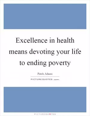 Excellence in health means devoting your life to ending poverty Picture Quote #1
