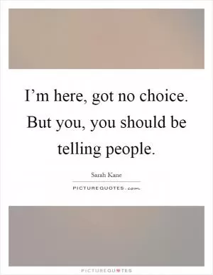 I’m here, got no choice. But you, you should be telling people Picture Quote #1
