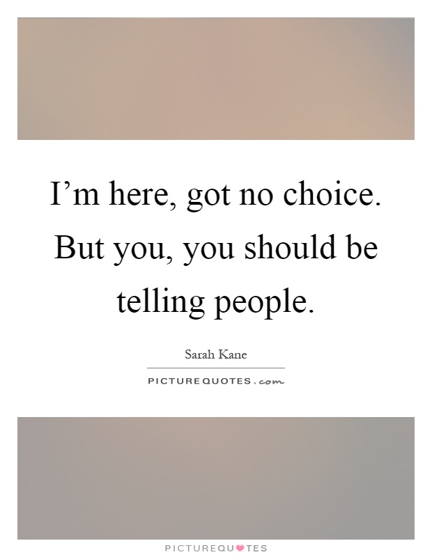 I'm here, got no choice. But you, you should be telling people Picture Quote #1