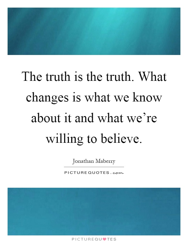 The truth is the truth. What changes is what we know about it and what we're willing to believe Picture Quote #1
