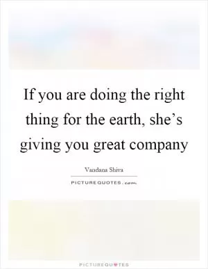 If you are doing the right thing for the earth, she’s giving you great company Picture Quote #1