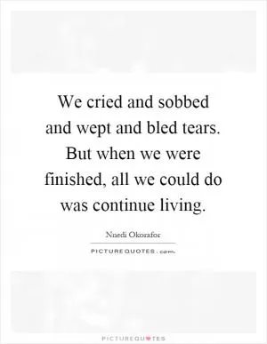 We cried and sobbed and wept and bled tears. But when we were finished, all we could do was continue living Picture Quote #1